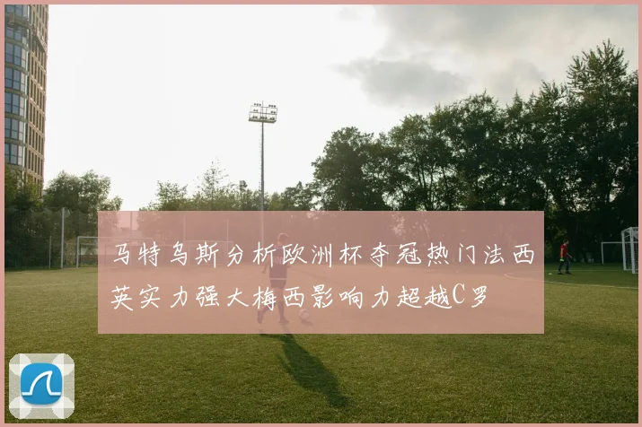 马特乌斯分析欧洲杯夺冠热门法西英实力强大梅西影响力超越C罗