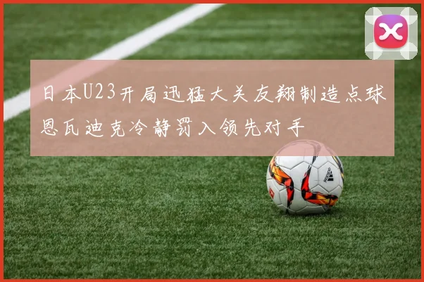 日本U23开局迅猛大关友翔制造点球恩瓦迪克冷静罚入领先对手