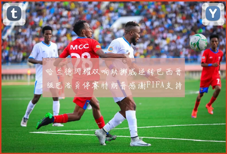 哈兰德闪耀双响助挪威逆转巴西晋级巴洛贡停赛特朗普感谢FIFA支持