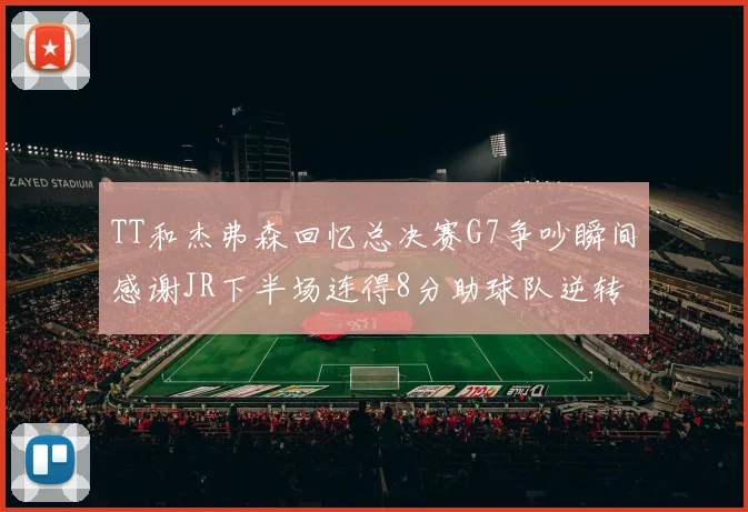 TT和杰弗森回忆总决赛G7争吵瞬间感谢JR下半场连得8分助球队逆转