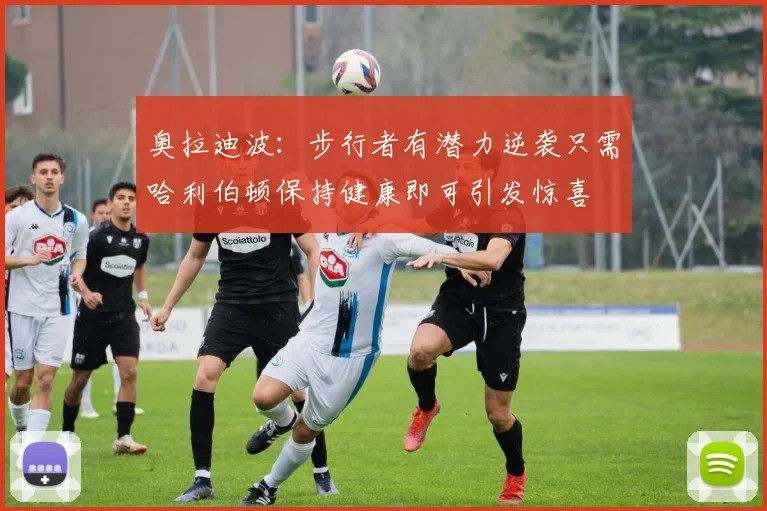 奥拉迪波：步行者有潜力逆袭只需哈利伯顿保持健康即可引发惊喜