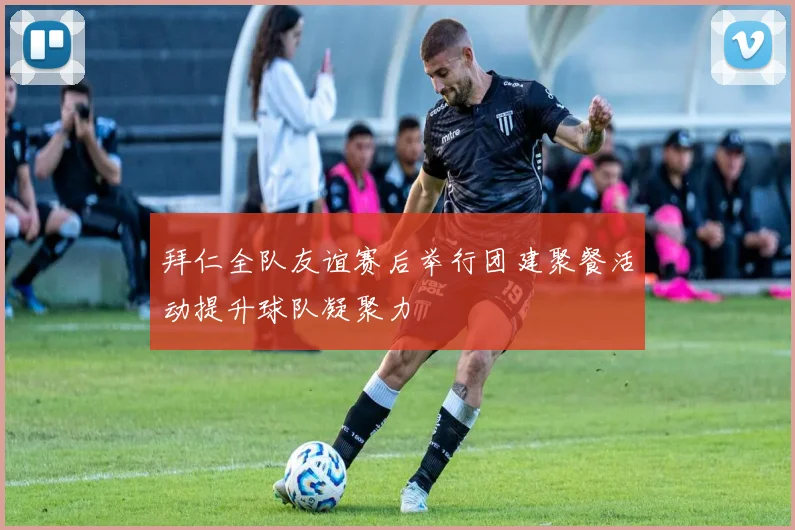 拜仁全队友谊赛后举行团建聚餐活动提升球队凝聚力