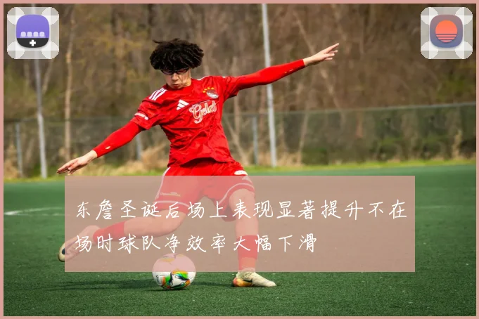 东詹圣诞后场上表现显著提升不在场时球队净效率大幅下滑