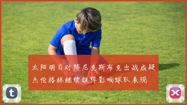 太阳明日对阵尼克斯布克出战成疑杰伦格林继续缺阵影响球队表现