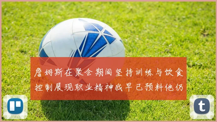 詹姆斯在聚会期间坚持训练与饮食控制展现职业精神我早已预料他仍将出战