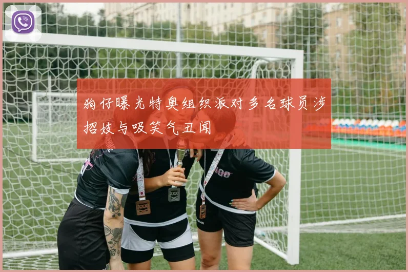 狗仔曝光特奥组织派对多名球员涉招妓与吸笑气丑闻