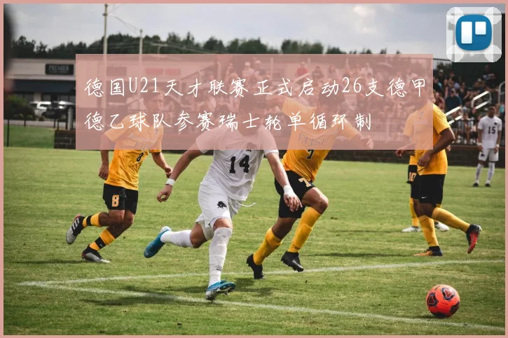 德国U21天才联赛正式启动26支德甲德乙球队参赛瑞士轮单循环制