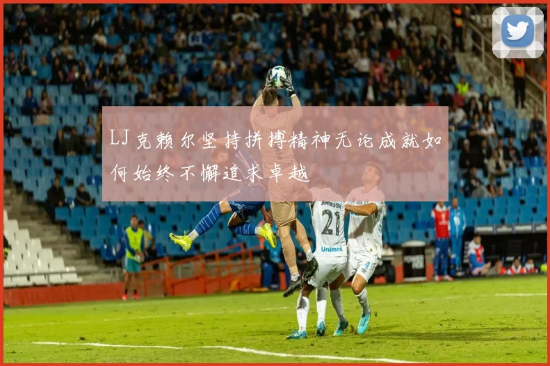 LJ克赖尔坚持拼搏精神无论成就如何始终不懈追求卓越