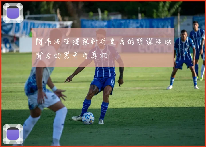 阿韦洛亚揭露针对皇马的阴谋活动背后的黑手与真相