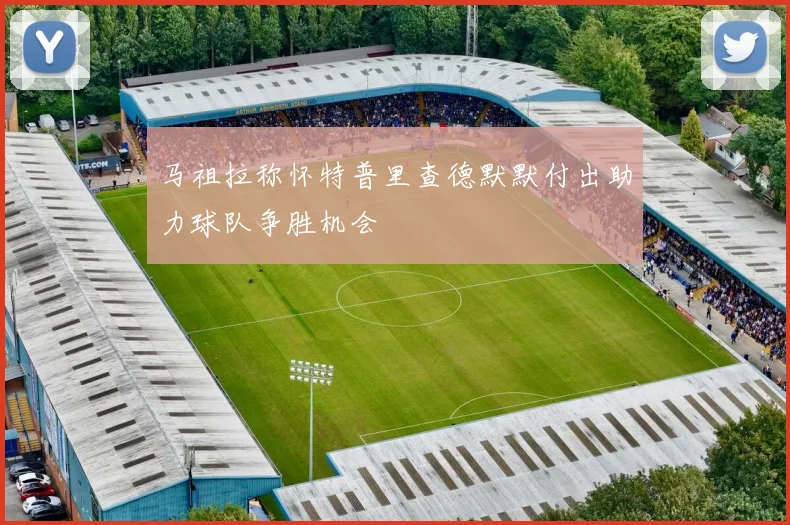 马祖拉称怀特普里查德默默付出助力球队争胜机会