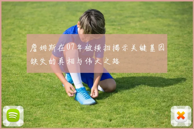 詹姆斯在07年被横扫揭示关键基因缺失的真相与伟大之路
