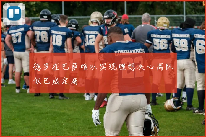 德罗在巴萨难以实现理想决心离队似已成定局