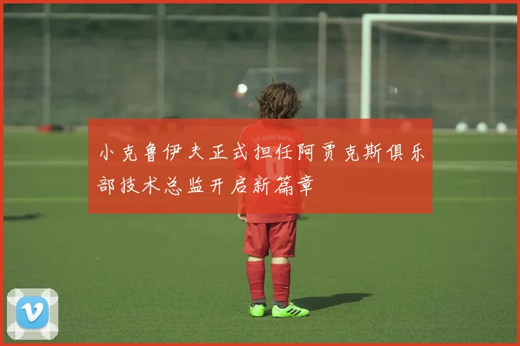 小克鲁伊夫正式担任阿贾克斯俱乐部技术总监开启新篇章