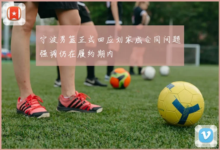 宁波男篮正式回应刘家成合同问题强调仍在履约期内
