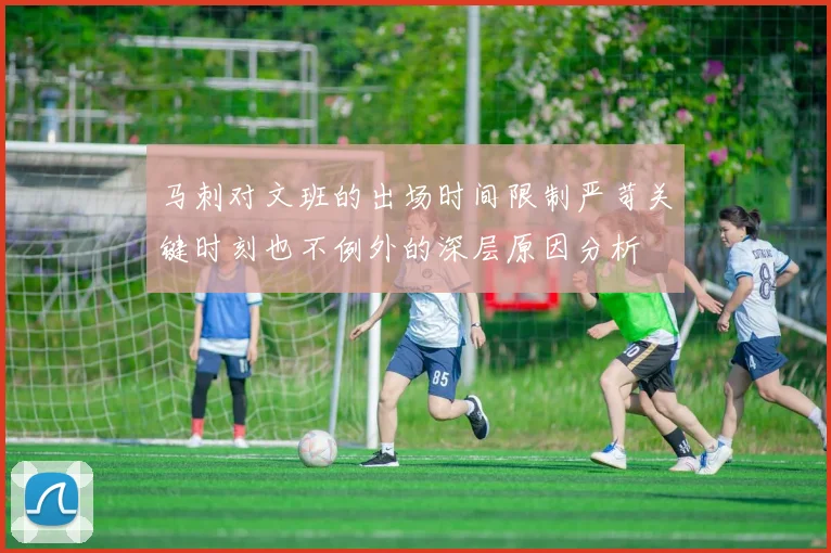 马刺对文班的出场时间限制严苛关键时刻也不例外的深层原因分析