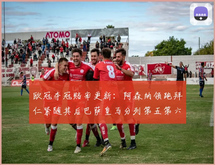 欧冠夺冠赔率更新：阿森纳领跑拜仁紧随其后巴萨皇马分列第五第六位