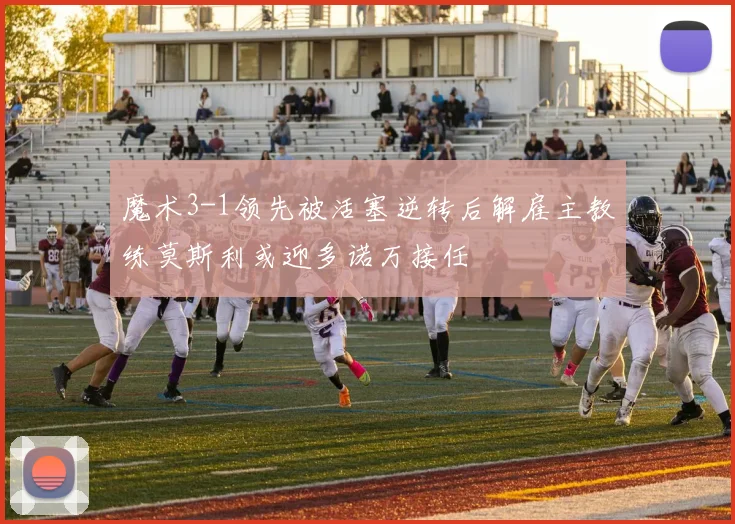 魔术3-1领先被活塞逆转后解雇主教练莫斯利或迎多诺万接任