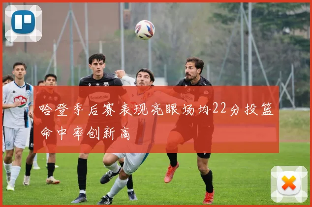 哈登季后赛表现亮眼场均22分投篮命中率创新高