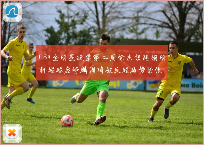 CBA全明星投票第二周徐杰领跑胡明轩超越庞峥麟周琦被反超局势紧张