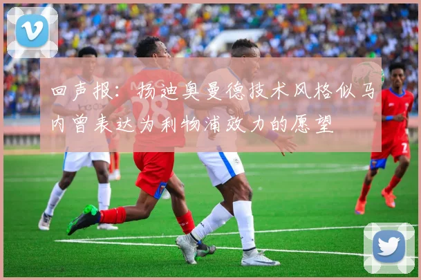 回声报：扬迪奥曼德技术风格似马内曾表达为利物浦效力的愿望