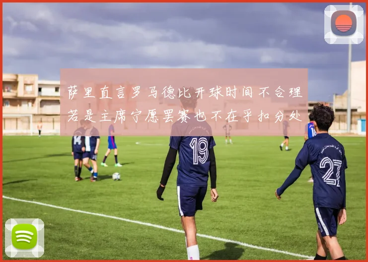 萨里直言罗马德比开球时间不合理若是主席宁愿罢赛也不在乎扣分处罚