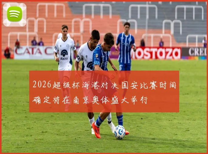 2026超级杯海港对决国安比赛时间确定将在南京奥体盛大举行